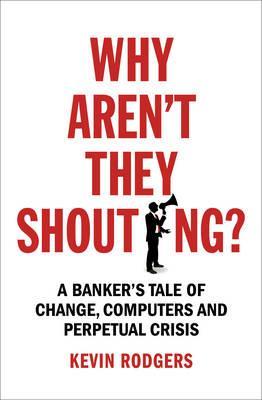 Why Aren&#039;t They Shouting? : A Banker&#039;s Tale of Change, Computers and Perpetual Crisis