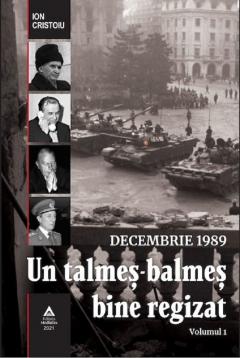 Decembrie 1989. Un talmes-balmes bine regizat - Volumul 1