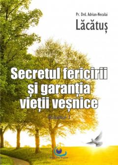 Secretul fericirii si garantia vietii vesnice. Volumul I