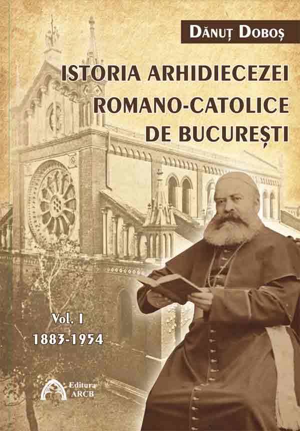 Istoria Arhidiecezei Romano-Catolice de Bucuresti - Volumul 1: 1883-1954