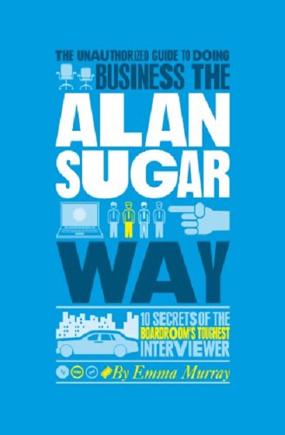 The Unauthorized Guide to Doing Business the Alan Sugar Way