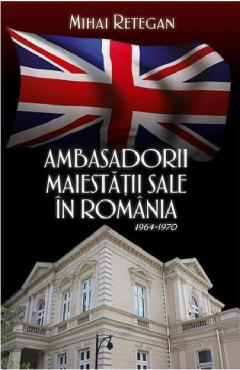 Ambasadorii maiestatii sale in Romania 1964-1970