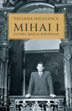 Coperta cărții Mihai I, ultimul rege al romanilor
