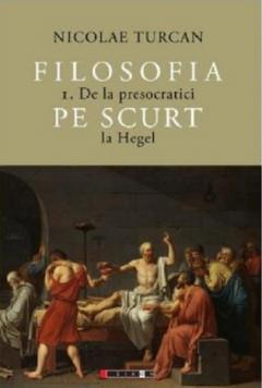 Filosofia pe scurt -  De la presocratici la Hegel