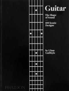 Guitar. The Shape of Sound, 100 Iconic Designs