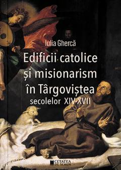 Coperta cărții Edificii catolice si misionarism in Targovistea secolelor XIV-XVII