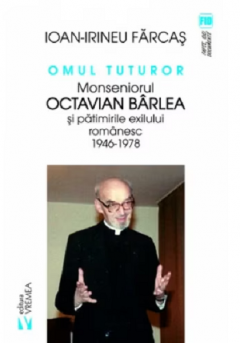 Omul tuturor. Monseniorul Octavian Barlea si patimirile exilui romanesc 1946-1978