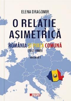O relatie asimetrica. Romania si piata comuna (1957-1989). Volumul I