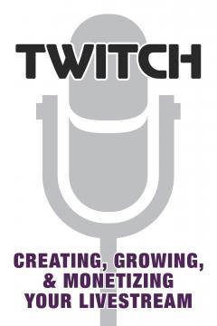Twitch: Creating, Growing, & Monetizing Your Livestream