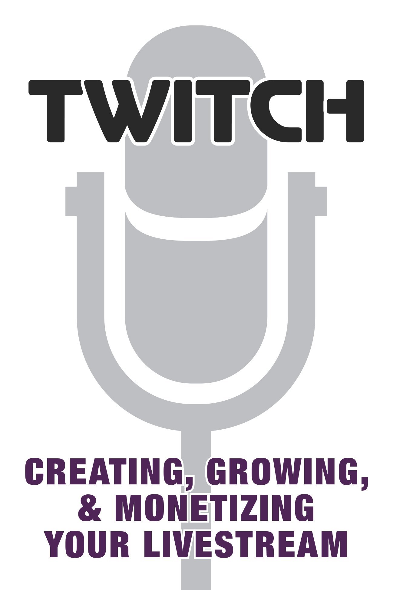 Twitch: Creating, Growing, &amp; Monetizing Your Livestream