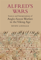 Alfred&#039;s Wars: Sources and Interpretations of Anglo-Saxon Warfare in the Viking Age