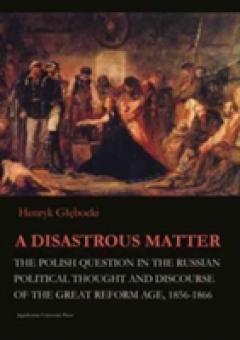 A Disastrous Matter - The Polish Question in the Russian Political Thought and Discourse of the Great Reform Age, 1856-1866