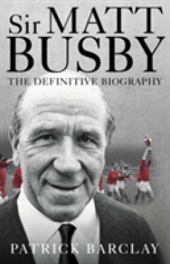 Sir Matt Busby: The Definitive Biography