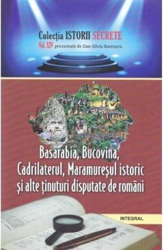 Istorii secrete vol.14: Basarabia, Bucovina, Cadrilaterul, Maramuresul istoric si alte tinuturi disputate de romani