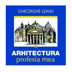 Arhitectura, profesia mea Gheorghe Leahu