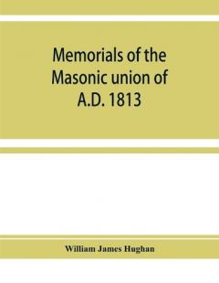 Memorials of the masonic union of A.D. 1813, consisting of an introduction on freemasonry in England; the articles of union; constitutions of the United Grand Lodge of England, A.D. 1815, and other official documents; a list of lodges under the grand
