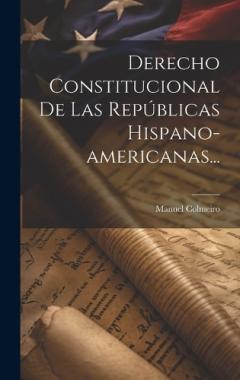 Derecho Constitucional De Las Republicas Hispano-americanas...