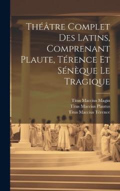 Theatre Complet Des Latins, Comprenant Plaute, Terence Et Seneque Le Tragique