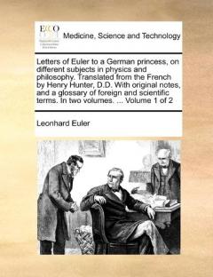 Coperta cărții Letters of Euler to a German princess, on different subjects in physics and philosophy. Translated from the French by Henry Hunter, D.D. With original notes, and a glossary of foreign and scientific terms. In two volumes. ... Volume 1 of 2