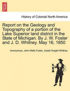 Coperta cărții Report on the Geology and Topography of a portion of the Lake Superior land district in the State of Michigan. By J. W. Foster and J. D. Whitney. May 16, 1850