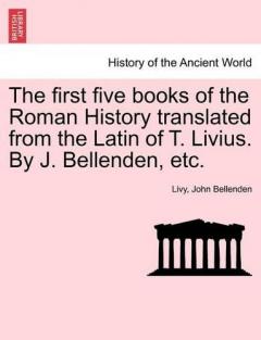 first five books of the Roman History translated from the Latin of T. Livius. By J. Bellenden, etc.