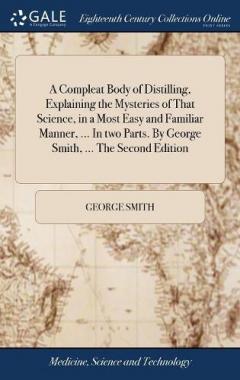 Coperta cărții Compleat Body of Distilling, Explaining the Mysteries of That Science, in a Most Easy and Familiar Manner, ... In two Parts. By George Smith, ... The Second Edition