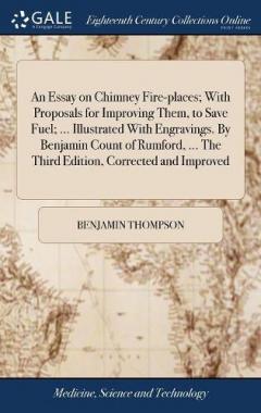 Coperta cărții Essay on Chimney Fire-places; With Proposals for Improving Them, to Save Fuel; ... Illustrated With Engravings. By Benjamin Count of Rumford, ... The Third Edition, Corrected and Improved