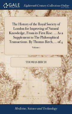 Coperta cărții History of the Royal Society of London for Improving of Natural Knowledge, From its First Rise. ... As a Supplement to The Philosophical Transactions. By Thomas Birch, ... of 4; Volume 1