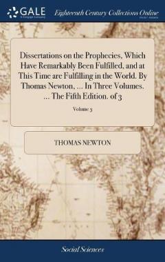 Coperta cărții Dissertations on the Prophecies, Which Have Remarkably Been Fulfilled, and at This Time are Fulfilling in the World. By Thomas Newton, ... In Three Volumes. ... The Fifth Edition. of 3; Volume 3