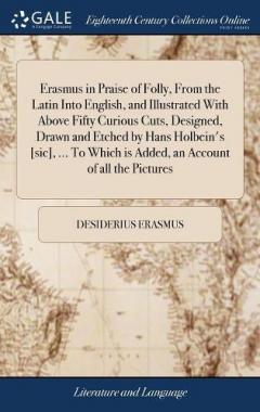 Coperta cărții Erasmus in Praise of Folly, From the Latin Into English, and Illustrated With Above Fifty Curious Cuts, Designed, Drawn and Etched by Hans Holbein's [sic], ... To Which is Added, an Account of all the Pictures