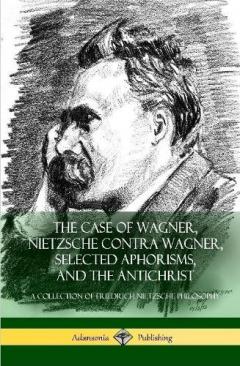 Case of Wagner, Nietzsche Contra Wagner, Selected Aphorisms, and The Antichrist
