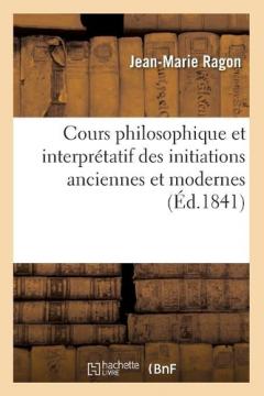 Cours Philosophique Et Interpretatif Des Initiations Anciennes Et Modernes (Ed.1841)
