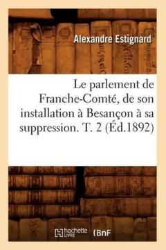 Coperta cărții Le Parlement de Franche-Comte, de Son Installation A Besancon A Sa Suppression. T. 2 (Ed.1892)