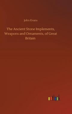 Ancient Stone Implements, Weapons and Ornaments, of Great Britain