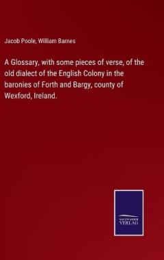 Glossary, with some pieces of verse, of the old dialect of the English Colony in the baronies of Forth and Bargy, county of Wexford, Ireland.