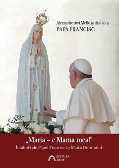 „Maria – e Mama mea!” Intalniri ale Papei Francisc cu Maica Domnului