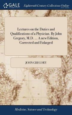 Coperta cărții Lectures on the Duties and Qualifications of a Physician. By John Gregory, M.D. ... A new Edition, Corrected and Enlarged