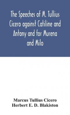 speeches of M. Tullius Cicero against Catiline and Antony and for Murena and Milo