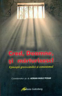 Cred, Doamne si marturisesc! Episcopii greco-catolici si comunismul