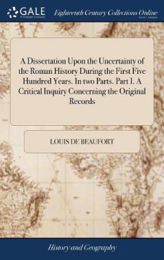 Dissertation Upon the Uncertainty of the Roman History During the First Five Hundred Years. In two Parts. Part I. A Critical Inquiry Concerning the Original Records