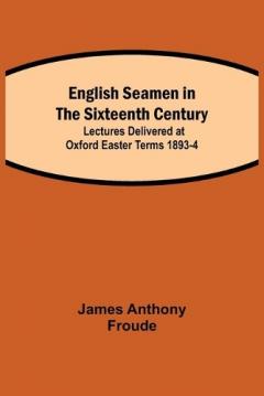 English Seamen in the Sixteenth Century; Lectures Delivered at Oxford Easter Terms 1893-4