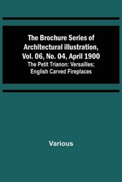 Brochure Series of Architectural Illustration, vol. 06, No. 04, April 1900; The Petit Trianon