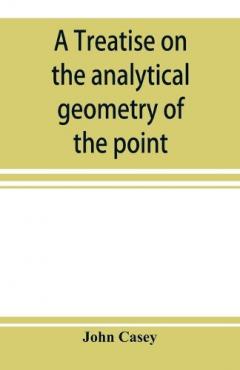 treatise on the analytical geometry of the point, line, circle, and conic sections, containing an account of its most recent extensions, with numerous examples