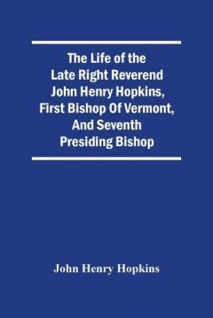 Life Of The Late Right Reverend John Henry Hopkins, First Bishop Of Vermont, And Seventh Presiding Bishop