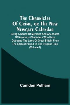 Chronicles Of Crime, Or The New Newgate Calendar. Being A Series Of Memoirs And Anecdotes Of Notorious Characters Who Have Outraged The Laws Of Great Britain From The Earliest Period To The Present Time (Volume I)