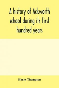 history of Ackworth school during its first hundred years; preceded by a brief account of the fortunes of the house whilst occupied as a foundling hospital