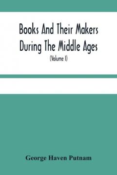 Coperta cărții Books And Their Makers During The Middle Ages; A Study Of The Conditions Of The Production And Distribution Of Literature From The Fall Of The Roman Empire To The Close Of The Seventeenth Century (Volume I)