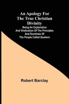 Apology for the True Christian Divinity; Being an explanation and vindication of the principles and doctrines of the people called Quakers