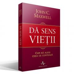 Da sens vietii. Cum sa alegi ceea ce conteaza John C. Maxwell