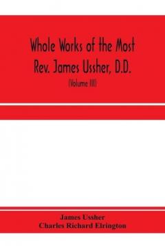 Whole works of the Most Rev. James Ussher, D.D., Lord Archbishop of Armagh, and Primate of all Ireland. now for the first time collected, with a life of the author and an account of his writings (Volume III)